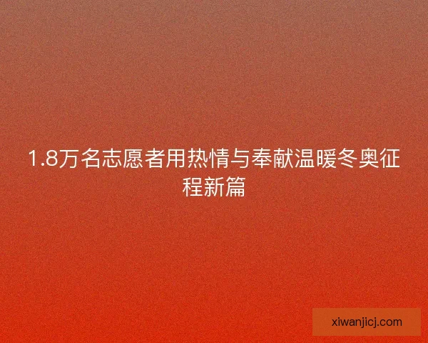 1.8万名志愿者用热情与奉献温暖冬奥征程新篇