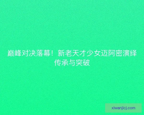 巅峰对决落幕！新老天才少女迈阿密演绎传承与突破