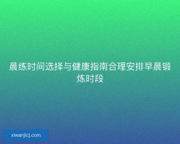 晨练时间选择与健康指南合理安排早晨锻炼时段