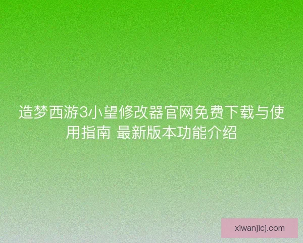 造梦西游3小望修改器官网免费下载与使用指南 最新版本功能介绍