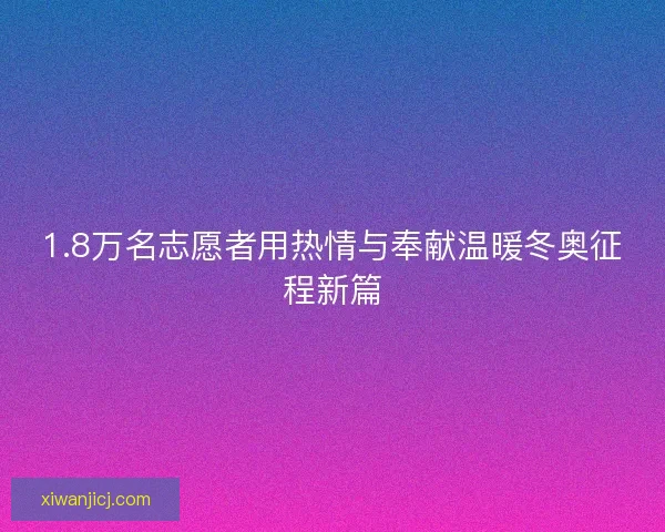 1.8万名志愿者用热情与奉献温暖冬奥征程新篇