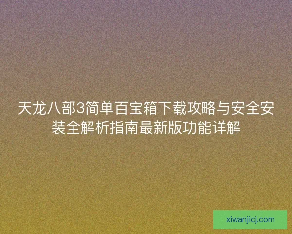天龙八部3简单百宝箱下载攻略与安全安装全解析指南最新版功能详解